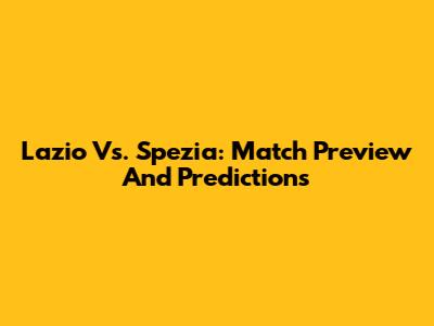 Lazio Vs. Spezia: Match Preview And Predictions