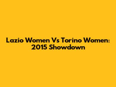 Lazio Women Vs Torino Women: 2015 Showdown