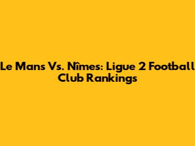 Le Mans Vs. Nîmes: Ligue 2 Football Club Rankings
