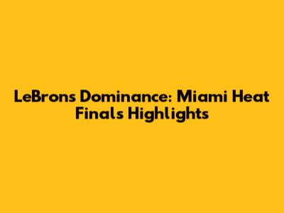 LeBron's Dominance: Miami Heat Finals Highlights