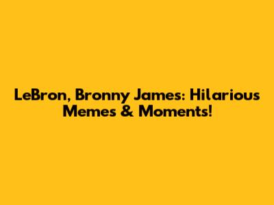 LeBron, Bronny James: Hilarious Memes & Moments!