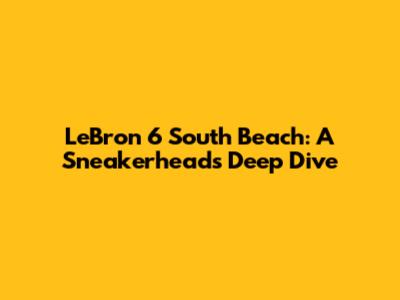 LeBron 6 South Beach: A Sneakerhead's Deep Dive