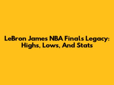 LeBron James' NBA Finals Legacy: Highs, Lows, And Stats