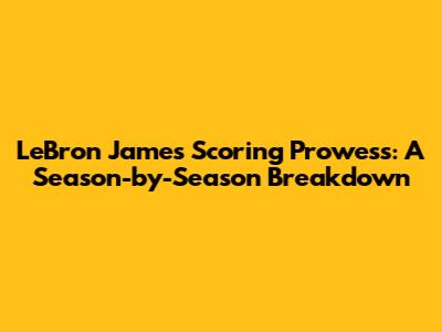 LeBron James' Scoring Prowess: A Season-by-Season Breakdown