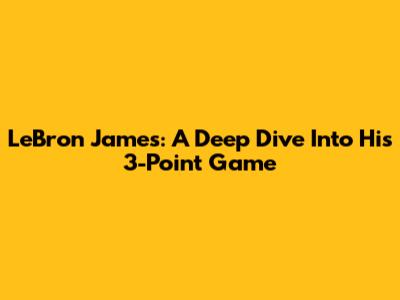 LeBron James: A Deep Dive Into His 3-Point Game