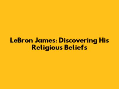 LeBron James: Discovering His Religious Beliefs