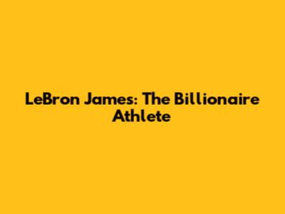 LeBron James: The Billionaire Athlete