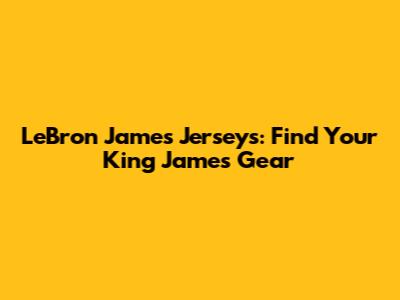 LeBron James Jerseys: Find Your King James Gear