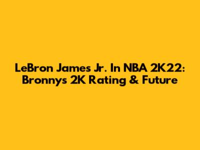 LeBron James Jr. In NBA 2K22: Bronny's 2K Rating & Future