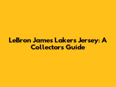 LeBron James Lakers Jersey: A Collector's Guide