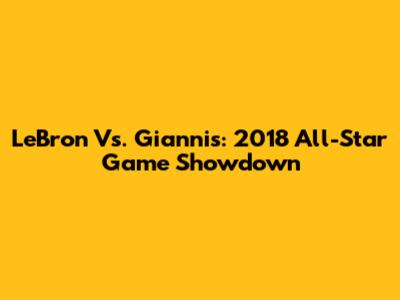 LeBron Vs. Giannis: 2018 All-Star Game Showdown