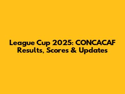 League Cup 2025: CONCACAF Results, Scores & Updates