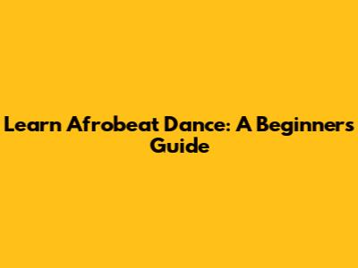 Learn Afrobeat Dance: A Beginner's Guide