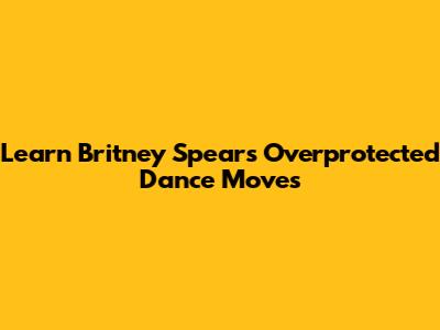 Learn Britney Spears' "Overprotected" Dance Moves