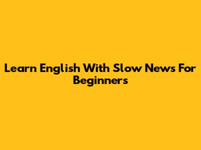 Learn English With Slow News For Beginners