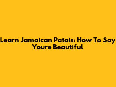 Learn Jamaican Patois: How To Say 'You're Beautiful'