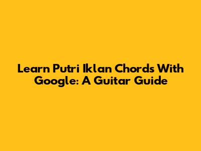 Learn Putri Iklan Chords With Google: A Guitar Guide