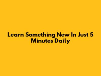 Learn Something New In Just 5 Minutes Daily