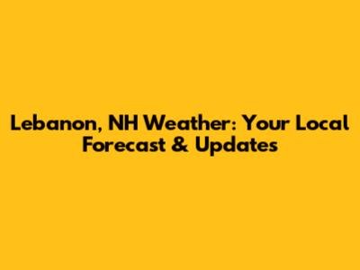 Lebanon, NH Weather: Your Local Forecast & Updates
