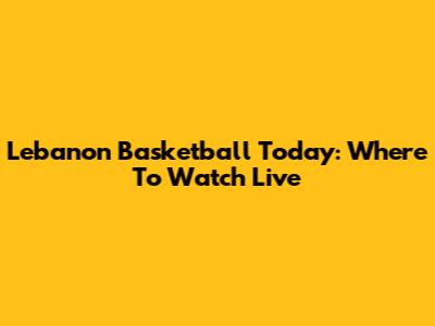 Lebanon Basketball Today: Where To Watch Live
