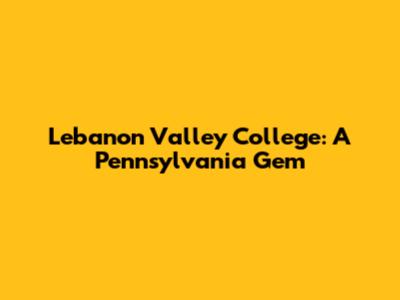 Lebanon Valley College: A Pennsylvania Gem