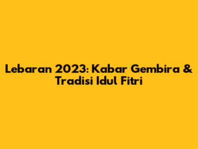 Lebaran 2023: Kabar Gembira & Tradisi Idul Fitri