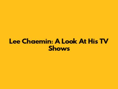 Lee Chaemin: A Look At His TV Shows