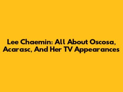 Lee Chaemin: All About Oscosa, Acarasc, And Her TV Appearances