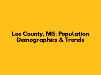 Lee County, MS: Population Demographics & Trends