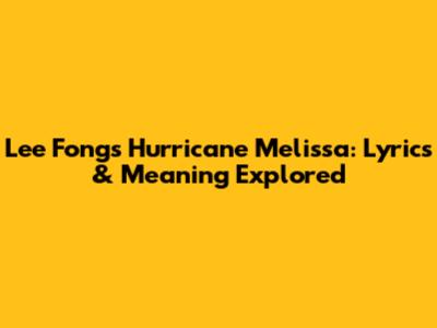 Lee Fong's Hurricane Melissa: Lyrics & Meaning Explored