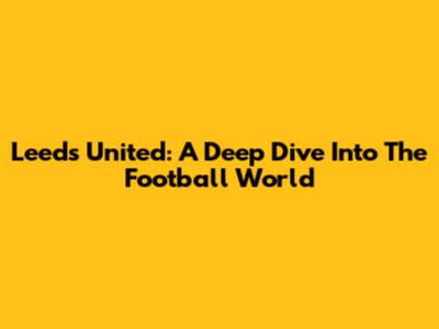 Leeds United: A Deep Dive Into The Football World