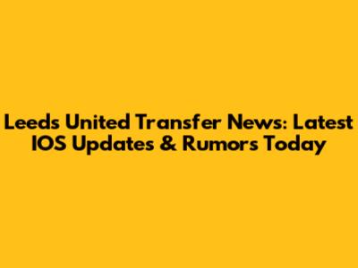Leeds United Transfer News: Latest IOS Updates & Rumors Today