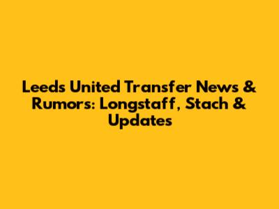 Leeds United Transfer News & Rumors: Longstaff, Stach & Updates