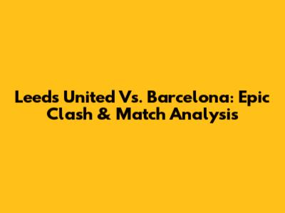 Leeds United Vs. Barcelona: Epic Clash & Match Analysis