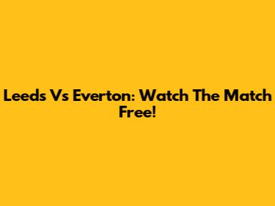 Leeds Vs Everton: Watch The Match Free!
