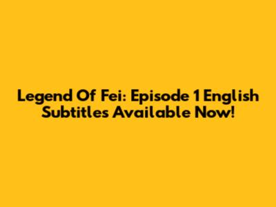Legend Of Fei: Episode 1 English Subtitles Available Now!