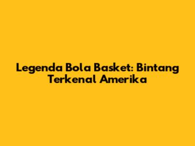 Legenda Bola Basket: Bintang Terkenal Amerika
