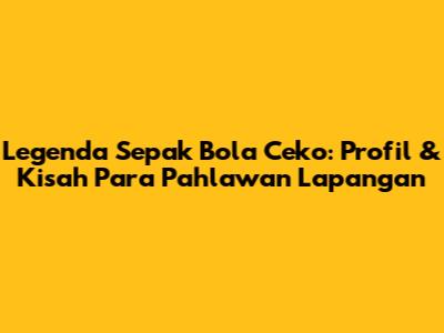 Legenda Sepak Bola Ceko: Profil & Kisah Para Pahlawan Lapangan