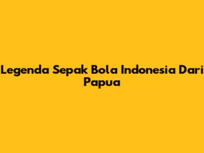 Legenda Sepak Bola Indonesia Dari Papua