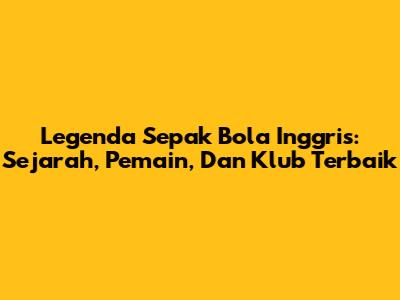 Legenda Sepak Bola Inggris: Sejarah, Pemain, Dan Klub Terbaik
