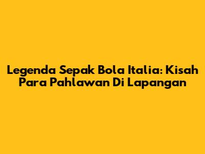Legenda Sepak Bola Italia: Kisah Para Pahlawan Di Lapangan