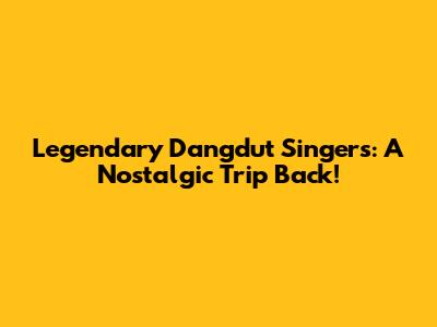 Legendary Dangdut Singers: A Nostalgic Trip Back!