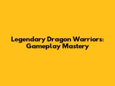 Legendary Dragon Warriors: Gameplay Mastery