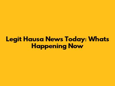 Legit Hausa News Today: What's Happening Now