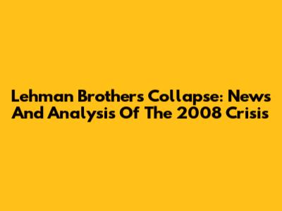 Lehman Brothers Collapse: News And Analysis Of The 2008 Crisis