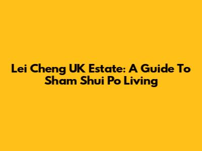 Lei Cheng UK Estate: A Guide To Sham Shui Po Living