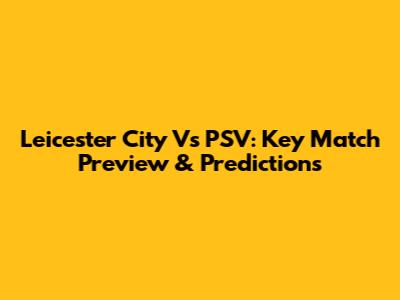 Leicester City Vs PSV: Key Match Preview & Predictions