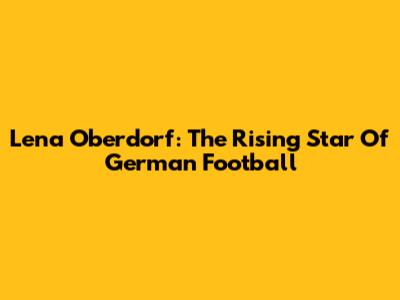 Lena Oberdorf: The Rising Star Of German Football