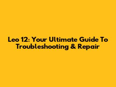 Leo 12: Your Ultimate Guide To Troubleshooting & Repair