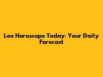 Leo Horoscope Today: Your Daily Forecast